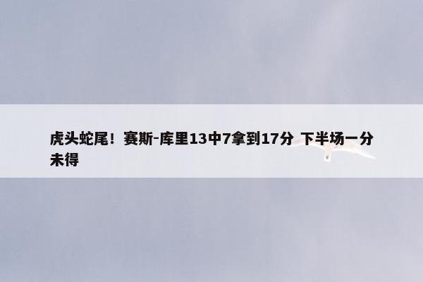 虎头蛇尾！赛斯-库里13中7拿到17分 下半场一分未得