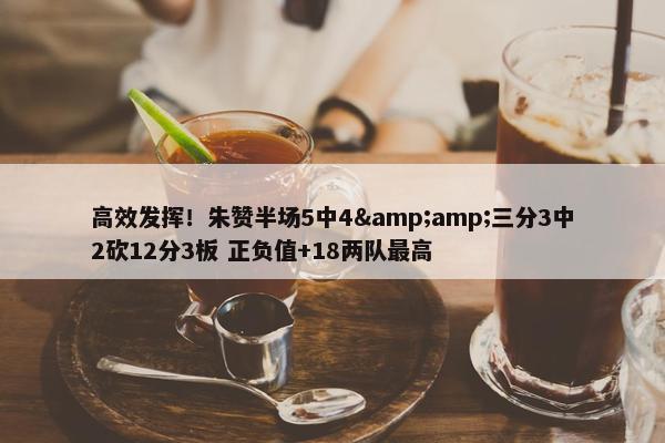 高效发挥！朱赞半场5中4&amp;三分3中2砍12分3板 正负值+18两队最高