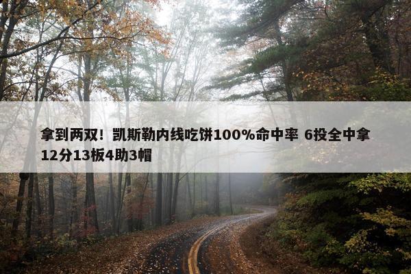 拿到两双！凯斯勒内线吃饼100%命中率 6投全中拿12分13板4助3帽