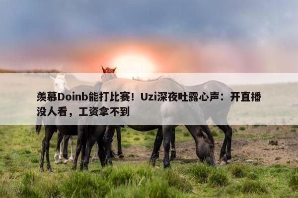 羡慕Doinb能打比赛！Uzi深夜吐露心声：开直播没人看，工资拿不到