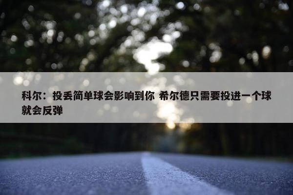 科尔：投丢简单球会影响到你 希尔德只需要投进一个球就会反弹