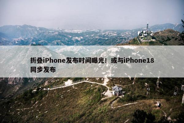 折叠iPhone发布时间曝光！或与iPhone18同步发布