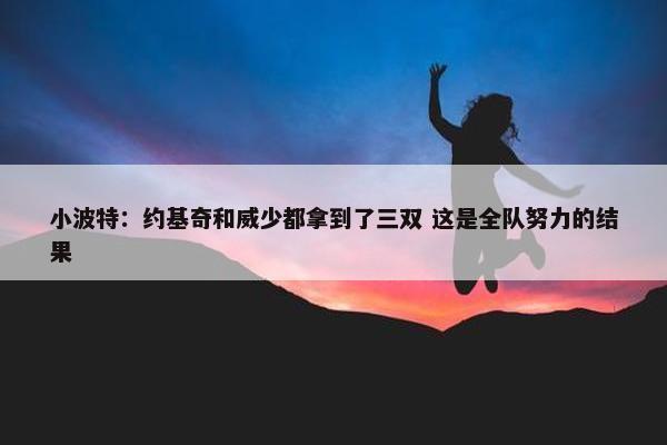 小波特：约基奇和威少都拿到了三双 这是全队努力的结果