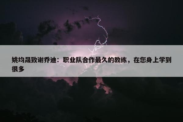 姚均晟致谢乔迪：职业队合作最久的教练，在您身上学到很多