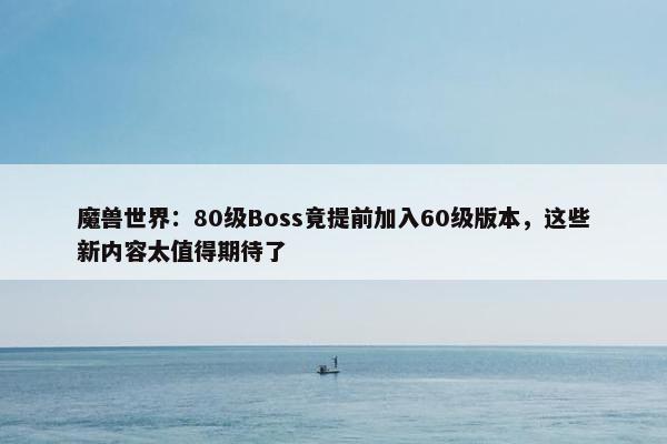 魔兽世界：80级Boss竟提前加入60级版本，这些新内容太值得期待了