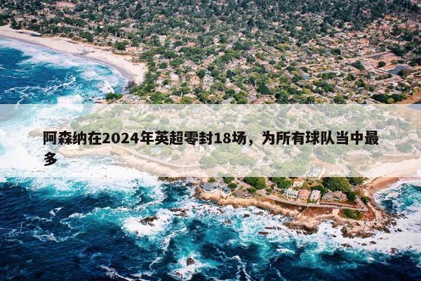 阿森纳在2024年英超零封18场，为所有球队当中最多