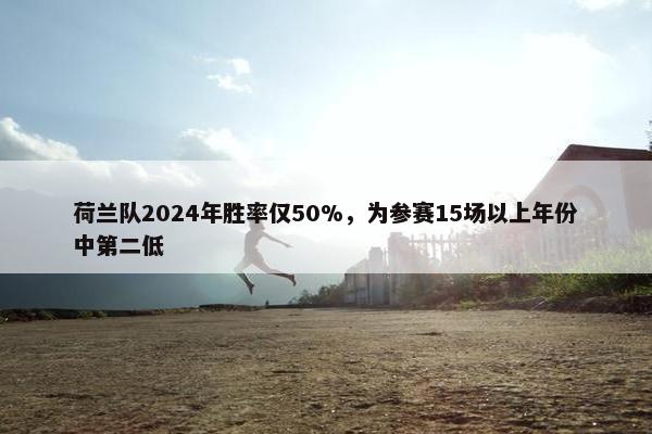 荷兰队2024年胜率仅50%，为参赛15场以上年份中第二低