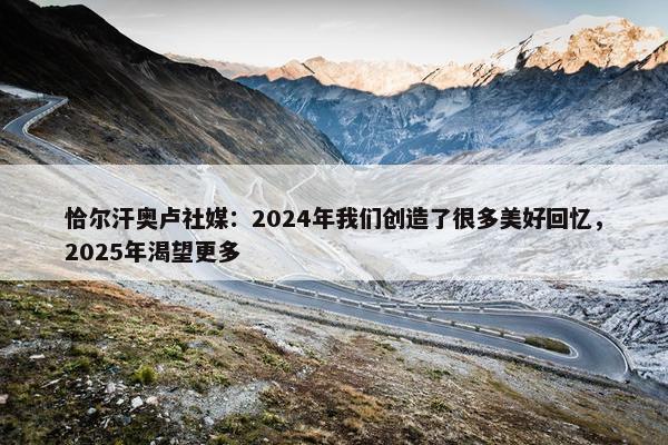 恰尔汗奥卢社媒：2024年我们创造了很多美好回忆，2025年渴望更多