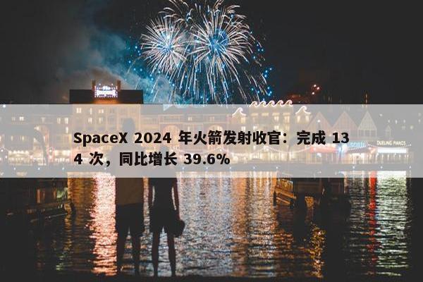 SpaceX 2024 年火箭发射收官：完成 134 次，同比增长 39.6%