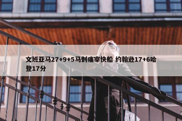 文班亚马27+9+5马刺痛宰快船 约翰逊17+6哈登17分