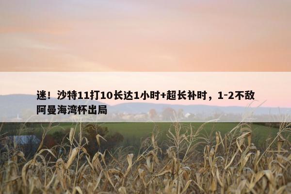 迷！沙特11打10长达1小时+超长补时，1-2不敌阿曼海湾杯出局