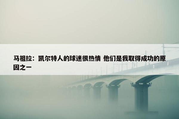 马祖拉：凯尔特人的球迷很热情 他们是我取得成功的原因之一