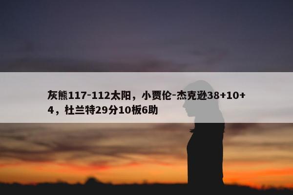 灰熊117-112太阳，小贾伦-杰克逊38+10+4，杜兰特29分10板6助