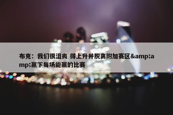 布克：我们很沮丧 得上升并脱离附加赛区&amp;赢下每场能赢的比赛