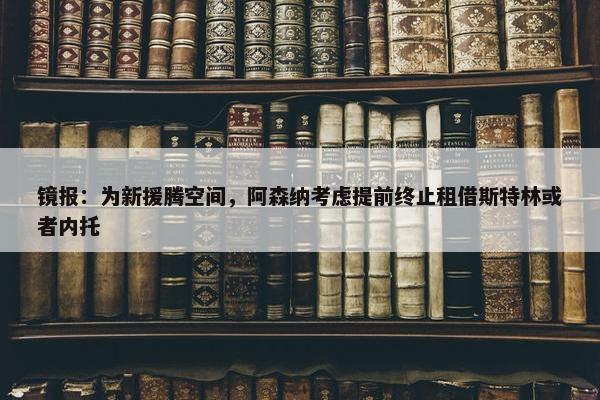 镜报：为新援腾空间，阿森纳考虑提前终止租借斯特林或者内托