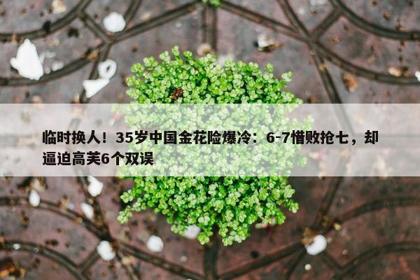 临时换人！35岁中国金花险爆冷：6-7惜败抢七，却逼迫高芙6个双误