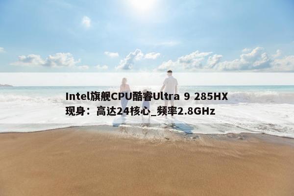 Intel旗舰CPU酷睿Ultra 9 285HX现身：高达24核心_频率2.8GHz