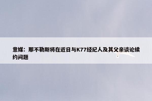 意媒：那不勒斯将在近日与K77经纪人及其父亲谈论续约问题