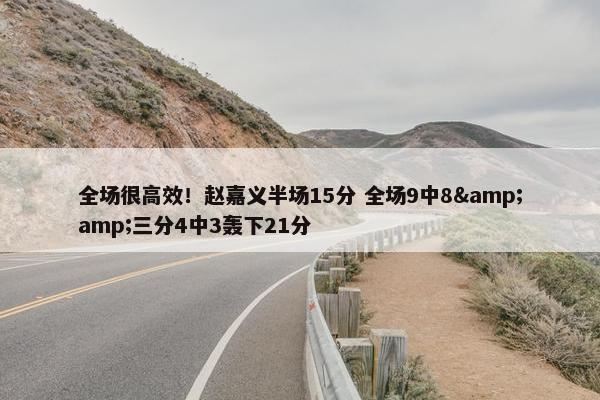 全场很高效！赵嘉义半场15分 全场9中8&amp;三分4中3轰下21分