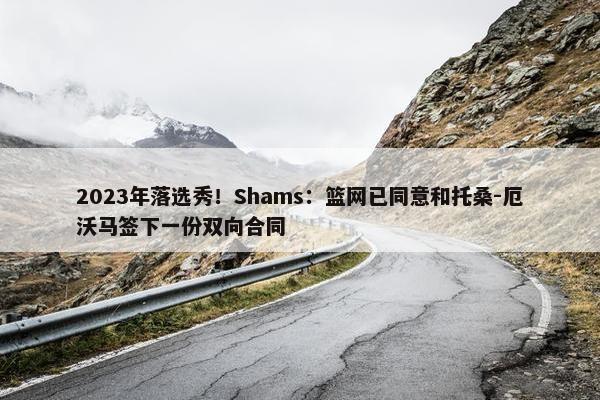 2023年落选秀！Shams：篮网已同意和托桑-厄沃马签下一份双向合同