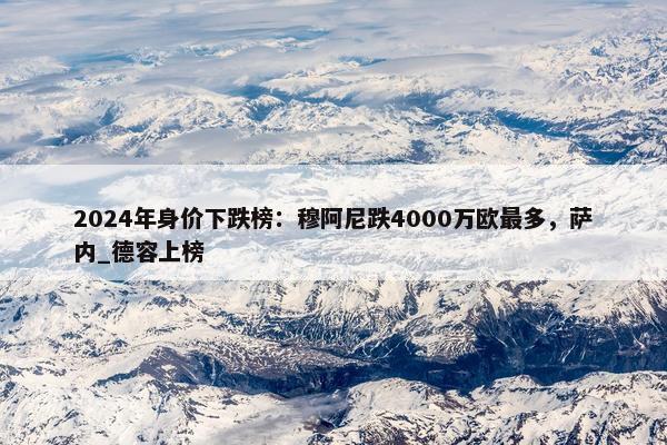 2024年身价下跌榜：穆阿尼跌4000万欧最多，萨内_德容上榜