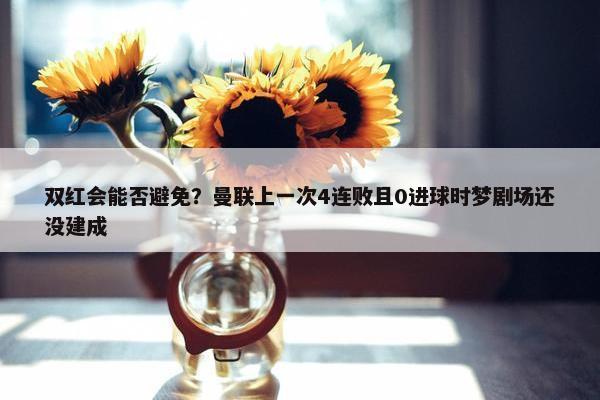 双红会能否避免？曼联上一次4连败且0进球时梦剧场还没建成