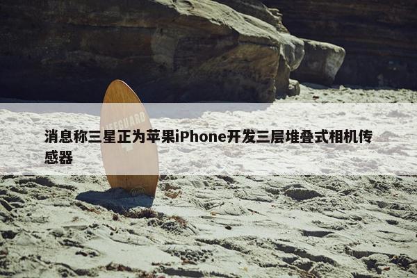 消息称三星正为苹果iPhone开发三层堆叠式相机传感器