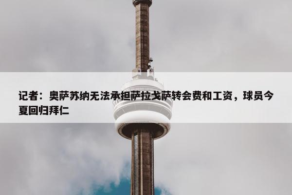 记者：奥萨苏纳无法承担萨拉戈萨转会费和工资，球员今夏回归拜仁