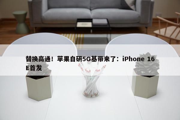 替换高通！苹果自研5G基带来了：iPhone 16E首发