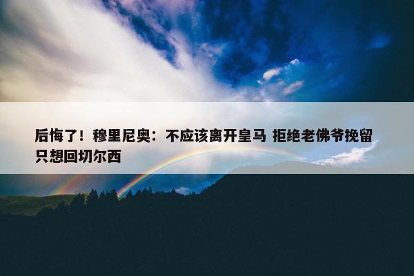 后悔了！穆里尼奥：不应该离开皇马 拒绝老佛爷挽留 只想回切尔西