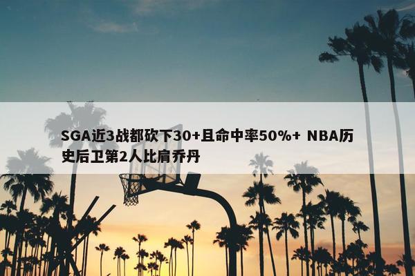 SGA近3战都砍下30+且命中率50%+ NBA历史后卫第2人比肩乔丹