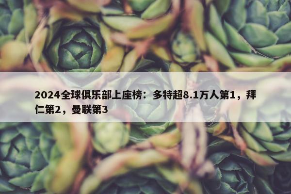 2024全球俱乐部上座榜：多特超8.1万人第1，拜仁第2，曼联第3