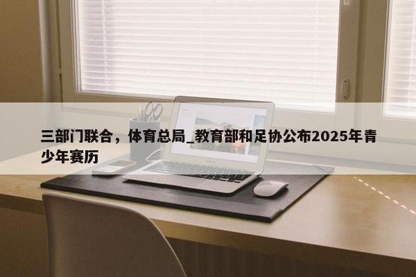 三部门联合，体育总局_教育部和足协公布2025年青少年赛历