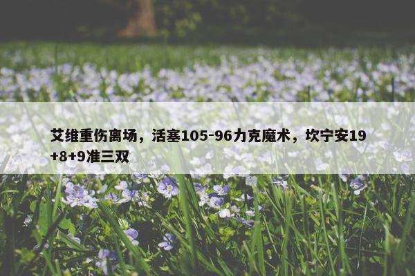 艾维重伤离场，活塞105-96力克魔术，坎宁安19+8+9准三双