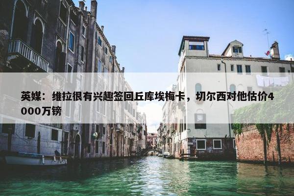 英媒：维拉很有兴趣签回丘库埃梅卡，切尔西对他估价4000万镑