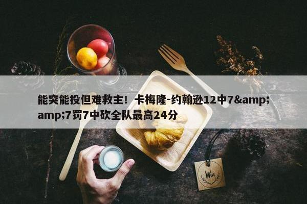 能突能投但难救主！卡梅隆-约翰逊12中7&amp;7罚7中砍全队最高24分