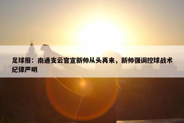 足球报：南通支云官宣新帅从头再来，新帅强调控球战术纪律严明