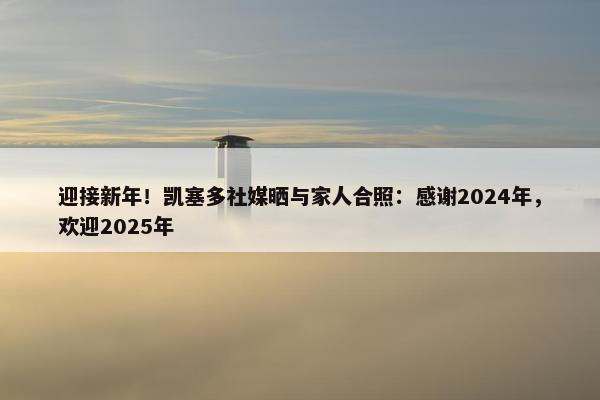 迎接新年！凯塞多社媒晒与家人合照：感谢2024年，欢迎2025年