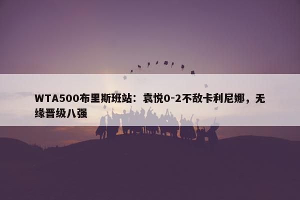 WTA500布里斯班站：袁悦0-2不敌卡利尼娜，无缘晋级八强