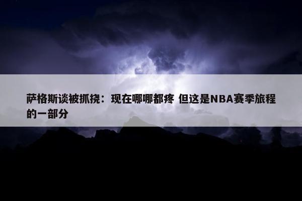 萨格斯谈被抓挠：现在哪哪都疼 但这是NBA赛季旅程的一部分