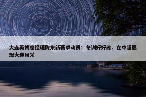 大连英博总经理陈东新赛季动员：冬训好好练，在中超展现大连风采