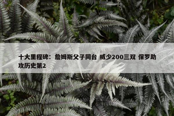 十大里程碑：詹姆斯父子同台 威少200三双 保罗助攻历史第2