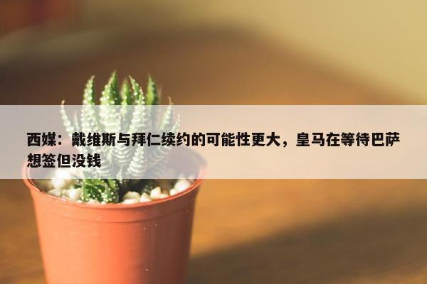 西媒：戴维斯与拜仁续约的可能性更大，皇马在等待巴萨想签但没钱