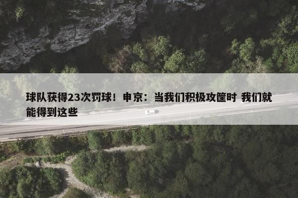 球队获得23次罚球！申京：当我们积极攻筐时 我们就能得到这些