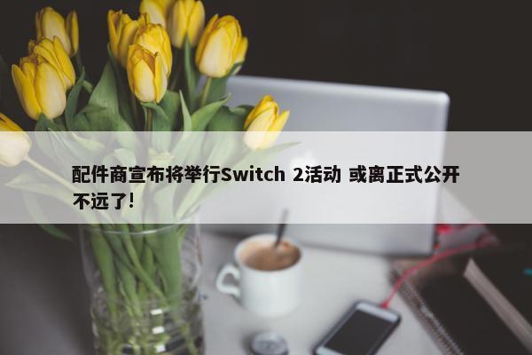 配件商宣布将举行Switch 2活动 或离正式公开不远了!