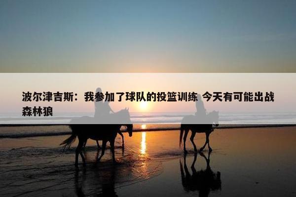 波尔津吉斯：我参加了球队的投篮训练 今天有可能出战森林狼