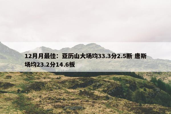 12月月最佳：亚历山大场均33.3分2.5断 唐斯场均23.2分14.6板