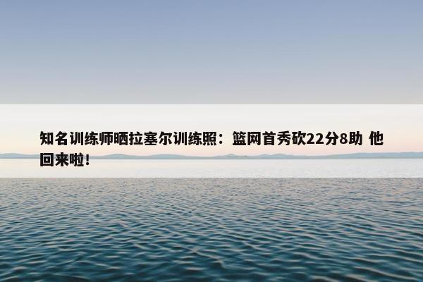 知名训练师晒拉塞尔训练照：篮网首秀砍22分8助 他回来啦！