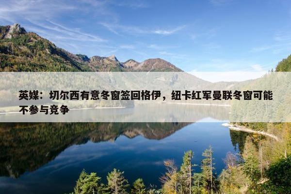 英媒：切尔西有意冬窗签回格伊，纽卡红军曼联冬窗可能不参与竞争