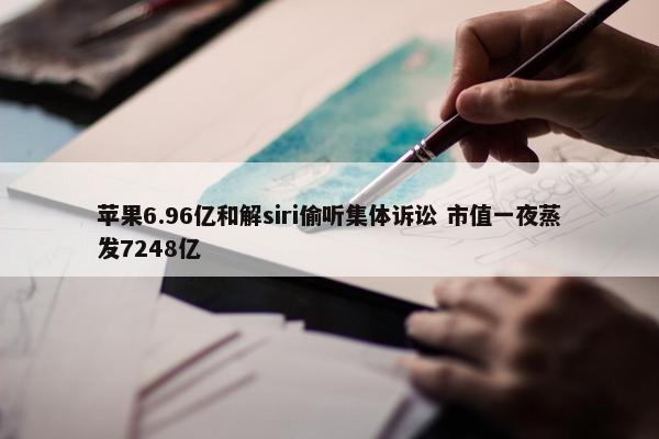 苹果6.96亿和解siri偷听集体诉讼 市值一夜蒸发7248亿